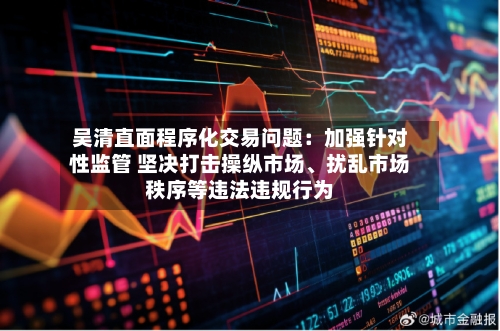 吴清直面程序化交易问题：加强针对性监管 坚决打击操纵市场、扰乱市场秩序等违法违规行为-第2张图片
