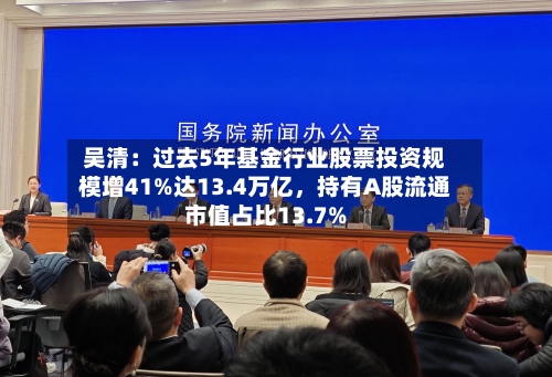 吴清：过去5年基金行业股票投资规模增41%达13.4万亿	，持有A股流通市值占比13.7%-第2张图片