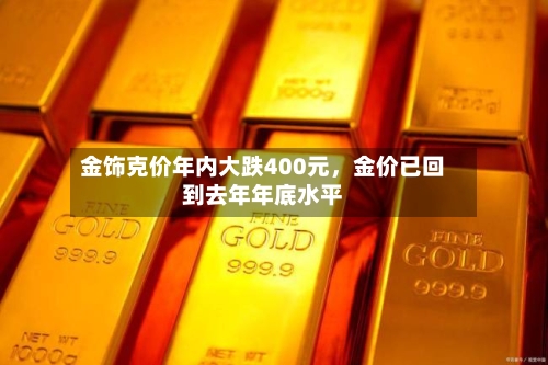 金饰克价年内大跌400元	，金价已回到去年年底水平-第2张图片