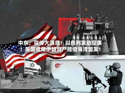 中东，突传大消息！以色列发动空袭！美国或用伊朗资产赔偿海湾盟友！-第2张图片