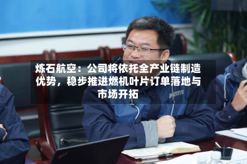 炼石航空：公司将依托全产业链制造优势	，稳步推进燃机叶片订单落地与市场开拓-第3张图片