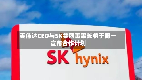 英伟达CEO与SK集团董事长将于周一宣布合作计划