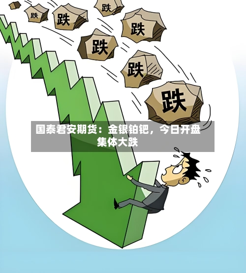 国泰君安期货：金银铂钯	，今日开盘集体大跌-第2张图片