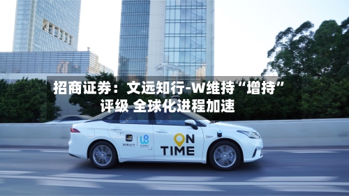 招商证券：文远知行-W维持“增持”评级 全球化进程加速-第2张图片
