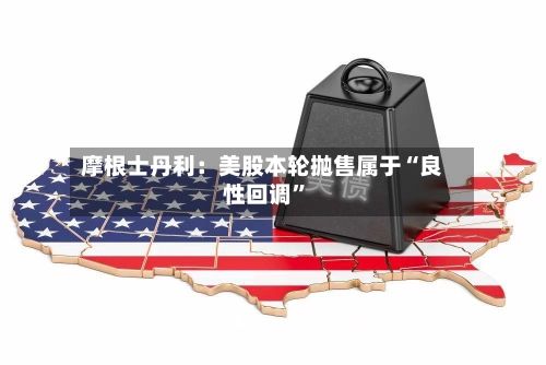 摩根士丹利：美股本轮抛售属于“良性回调”-第2张图片