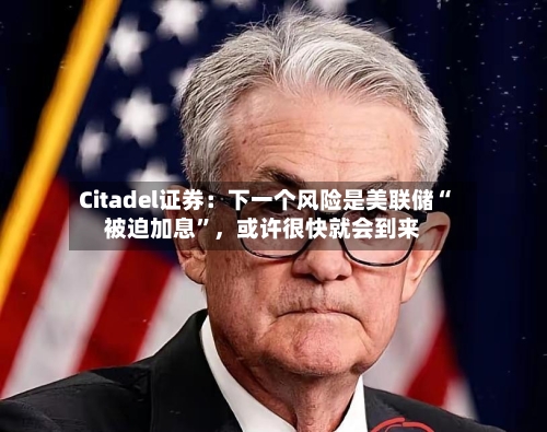 Citadel证券：下一个风险是美联储“被迫加息	”，或许很快就会到来-第2张图片