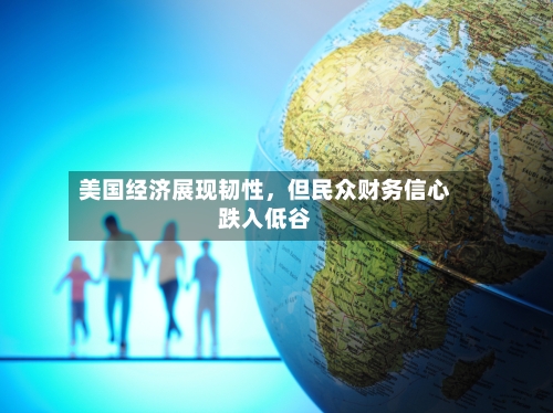 美国经济展现韧性，但民众财务信心跌入低谷-第3张图片