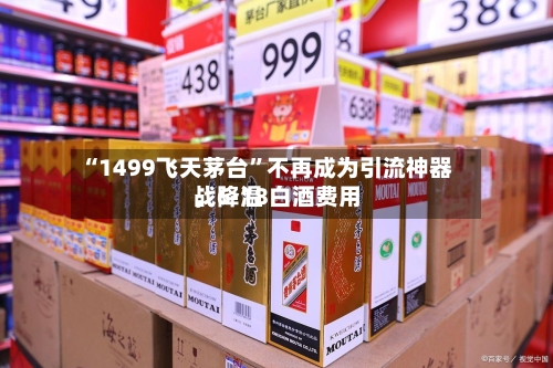 “1499飞天茅台	”不再成为引流神器，6·18白酒费用战降温-第2张图片