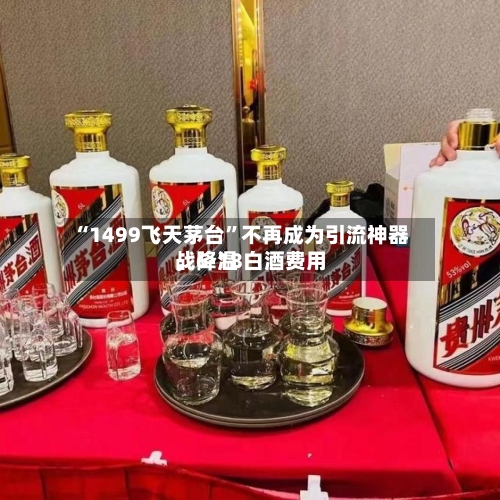 “1499飞天茅台”不再成为引流神器，6·18白酒费用战降温-第3张图片