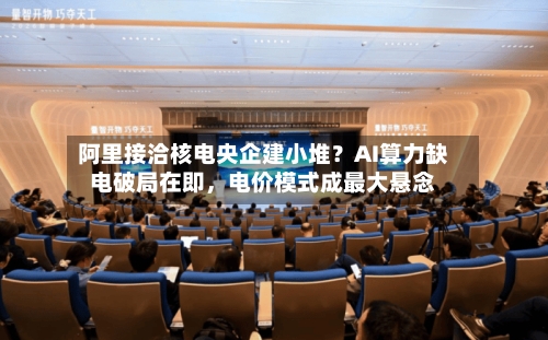 阿里接洽核电央企建小堆？AI算力缺电破局在即，电价模式成最大悬念-第2张图片
