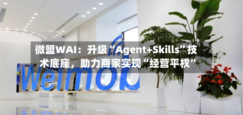 微盟WAI：升级“Agent+Skills”技术底座，助力商家实现“经营平权	”-第3张图片
