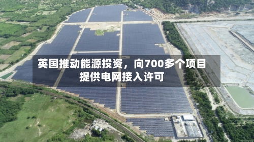 英国推动能源投资，向700多个项目提供电网接入许可-第2张图片