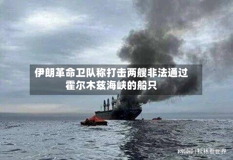 伊朗革命卫队称打击两艘非法通过霍尔木兹海峡的船只-第3张图片