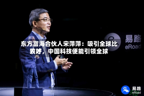 东方富海合伙人宋萍萍：吸引全球比较好人才	，中国科技便能引领全球-第3张图片