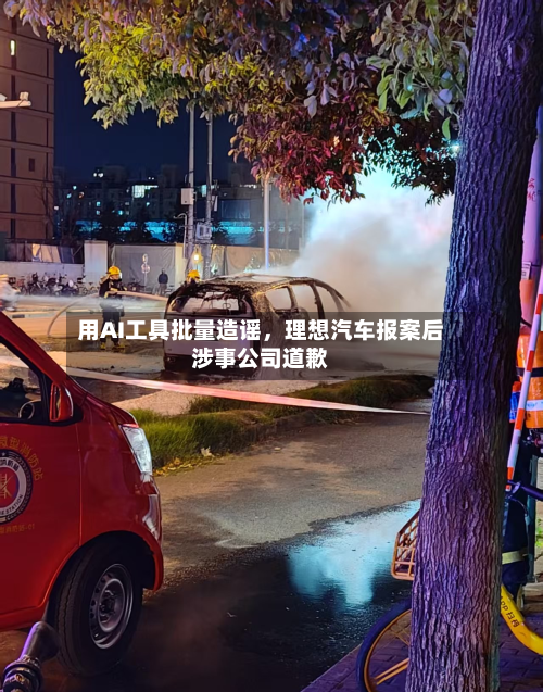 用AI工具批量造谣，理想汽车报案后涉事公司道歉-第3张图片