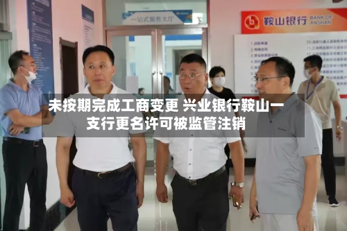 未按期完成工商变更 兴业银行鞍山一支行更名许可被监管注销