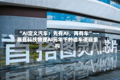 “AI定义汽车：先有AI，再有车”——赛豆科技物理AI元年下的造车逻辑重构-第3张图片