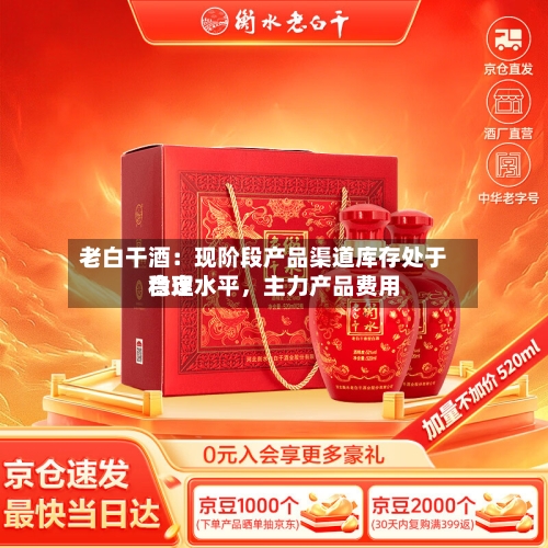 老白干酒：现阶段产品渠道库存处于合理水平，主力产品费用稳定-第2张图片