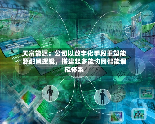 天富能源：公司以数字化手段重塑能源配置逻辑，搭建起多能协同智能调控体系