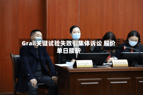 Grail关键试验失败引集体诉讼 股价单日腰斩