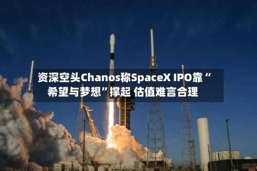资深空头Chanos称SpaceX IPO靠“希望与梦想	”撑起 估值难言合理-第2张图片