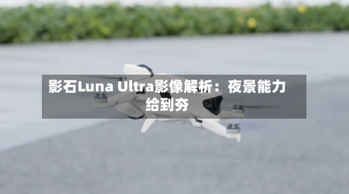 影石Luna Ultra影像解析：夜景能力给到夯