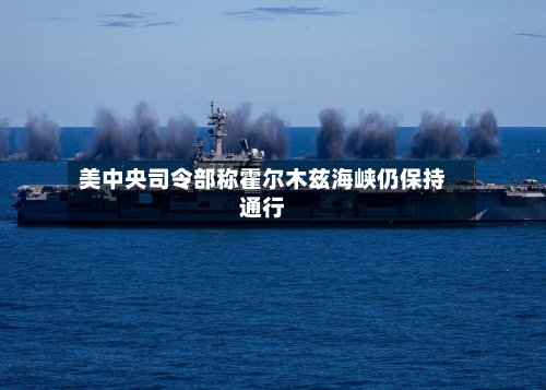 美中央司令部称霍尔木兹海峡仍保持通行-第2张图片