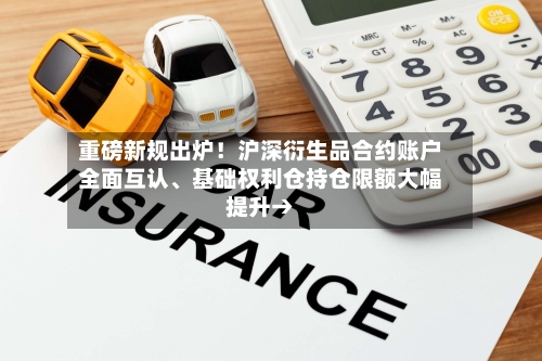 重磅新规出炉！沪深衍生品合约账户全面互认、基础权利仓持仓限额大幅提升→-第3张图片
