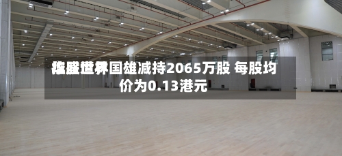 华盛世界控股遭林国雄减持2065万股 每股均价为0.13港元-第2张图片