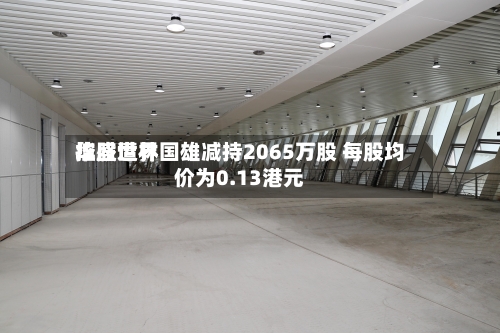 华盛世界控股遭林国雄减持2065万股 每股均价为0.13港元
