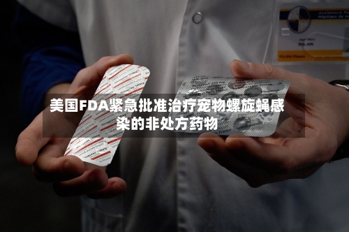 美国FDA紧急批准治疗宠物螺旋蝇感染的非处方药物