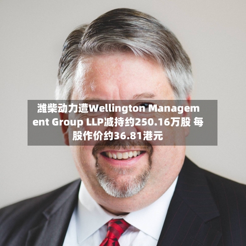 潍柴动力遭Wellington Management Group LLP减持约250.16万股 每股作价约36.81港元-第2张图片
