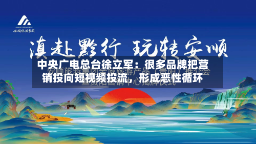 中央广电总台徐立军：很多品牌把营销投向短视频投流，形成恶性循环