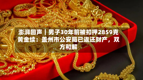 澎湃回声｜男子30年前被扣押2859克黄金续：盖州市公安局已返还财产，双方和解-第3张图片