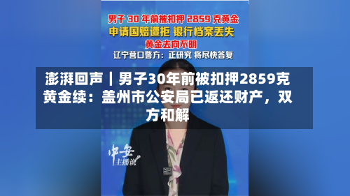 澎湃回声｜男子30年前被扣押2859克黄金续：盖州市公安局已返还财产，双方和解-第2张图片