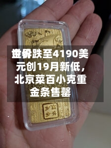 世界金价跌至4190美元创19月新低，北京菜百小克重金条售罄