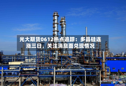 光大期货0612热点追踪：多晶硅连涨三日	，关注消息面兑现情况-第3张图片