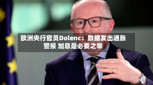 欧洲央行官员Dolenc：数据发出通胀警报 加息是必要之举