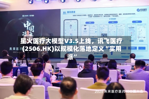 星火医疗大模型V3.5上线，讯飞医疗(2506.HK)以规模化落地定义“实用派	”-第2张图片