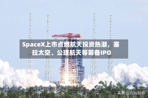 SpaceX上市点燃航天投资热潮，塞拉太空、公理航天等筹备IPO-第2张图片
