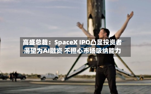 高盛总裁：SpaceX IPO凸显投资者渴望为AI融资 不担心市场吸纳能力