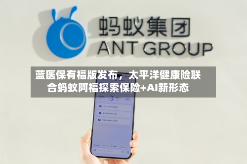 蓝医保有福版发布，太平洋健康险联合蚂蚁阿福探索保险+AI新形态-第2张图片