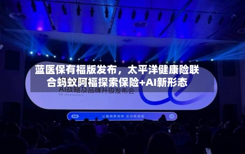 蓝医保有福版发布，太平洋健康险联合蚂蚁阿福探索保险+AI新形态