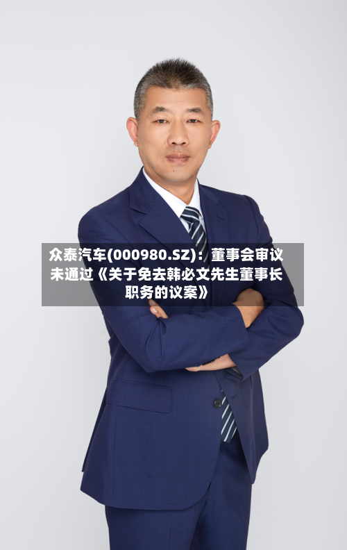众泰汽车(000980.SZ)：董事会审议未通过《关于免去韩必文先生董事长职务的议案》