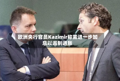 欧洲央行官员Kazimir称需进一步加息以遏制通胀-第2张图片