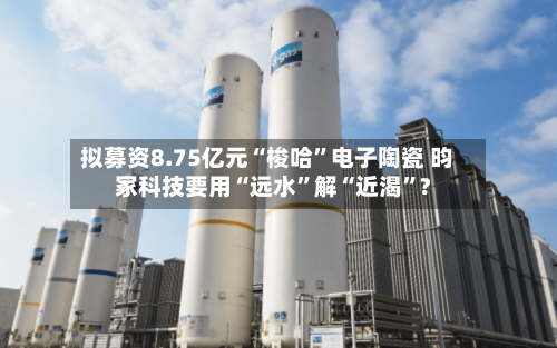 拟募资8.75亿元“梭哈”电子陶瓷 昀冢科技要用“远水”解“近渴”?