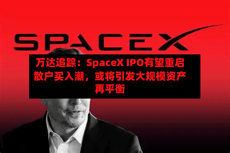 万达追踪：SpaceX IPO有望重启散户买入潮，或将引发大规模资产再平衡