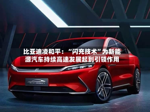 比亚迪凌和平：“闪充技术	”为新能源汽车持续高速发展起到引领作用-第2张图片