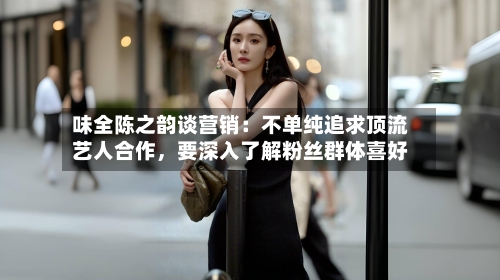 味全陈之韵谈营销：不单纯追求顶流艺人合作，要深入了解粉丝群体喜好-第2张图片