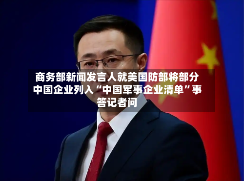 商务部新闻发言人就美国防部将部分中国企业列入“中国军事企业清单”事答记者问-第2张图片